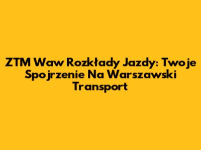 ZTM Waw Rozkłady Jazdy: Twoje Spojrzenie Na Warszawski Transport