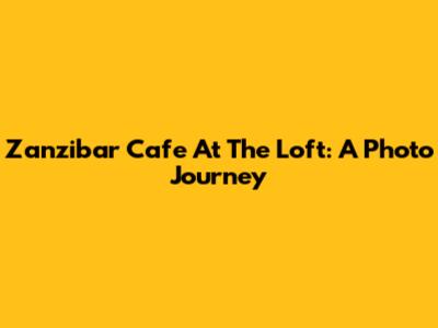 Zanzibar Cafe At The Loft: A Photo Journey
