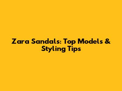 Zara Sandals: Top Models & Styling Tips