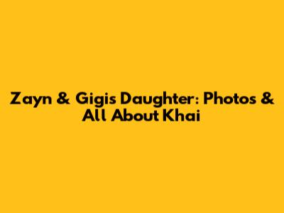 Zayn & Gigi's Daughter: Photos & All About Khai