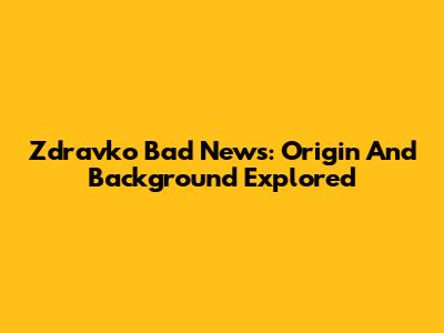 Zdravko Bad News: Origin And Background Explored