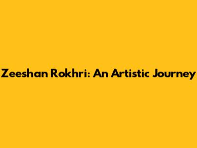 Zeeshan Rokhri: An Artistic Journey