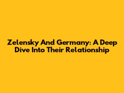 Zelensky And Germany: A Deep Dive Into Their Relationship