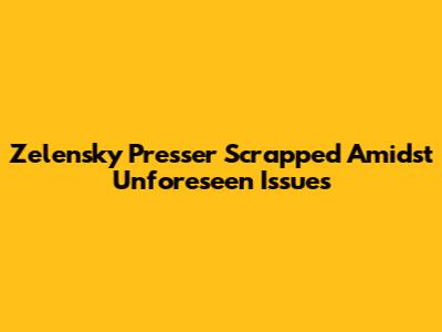 Zelensky Presser Scrapped Amidst Unforeseen Issues