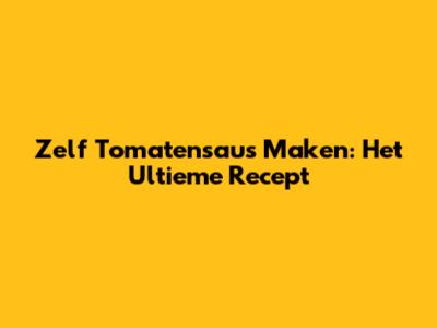 Zelf Tomatensaus Maken: Het Ultieme Recept
