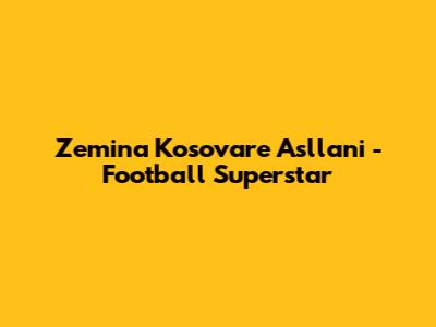 Zemina Kosovare Asllani - Football Superstar