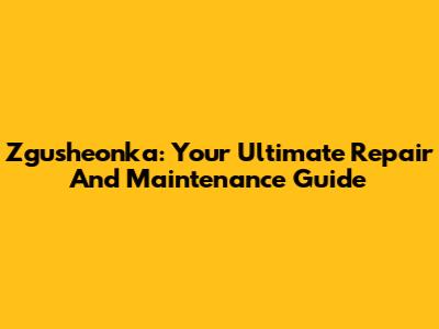 Zgusheonka: Your Ultimate Repair And Maintenance Guide