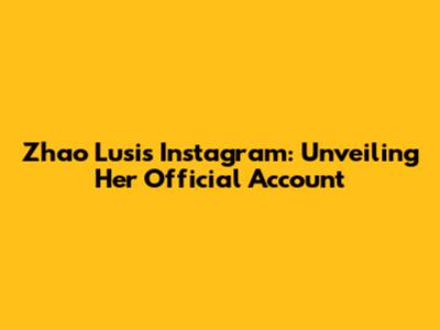 Zhao Lusi's Instagram: Unveiling Her Official Account