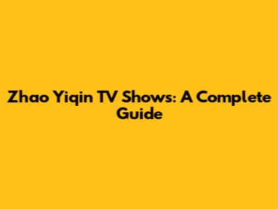 Zhao Yiqin TV Shows: A Complete Guide