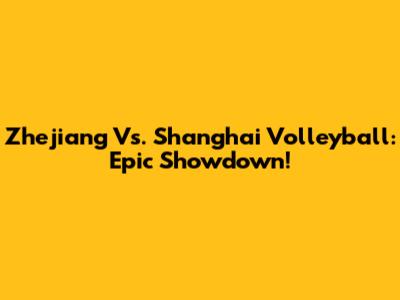 Zhejiang Vs. Shanghai Volleyball: Epic Showdown!