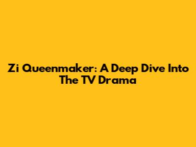 Zi Queenmaker: A Deep Dive Into The TV Drama