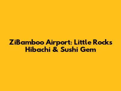 ZiBamboo Airport: Little Rock's Hibachi & Sushi Gem