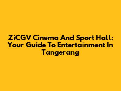 ZiCGV Cinema And Sport Hall: Your Guide To Entertainment In Tangerang