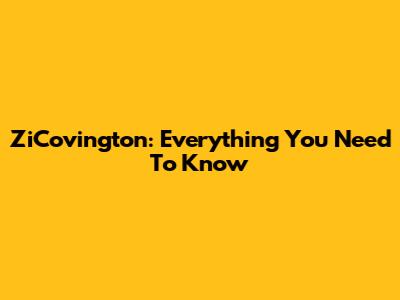 ZiCovington: Everything You Need To Know