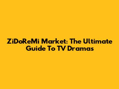 ZiDoReMi Market: The Ultimate Guide To TV Dramas
