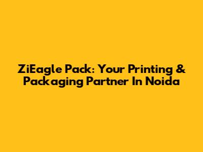 ZiEagle Pack: Your Printing & Packaging Partner In Noida