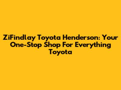 ZiFindlay Toyota Henderson: Your One-Stop Shop For Everything Toyota