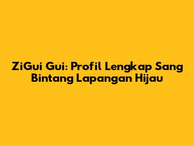 ZiGui Gui: Profil Lengkap Sang Bintang Lapangan Hijau