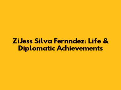 ZiJess Silva Fernndez: Life & Diplomatic Achievements