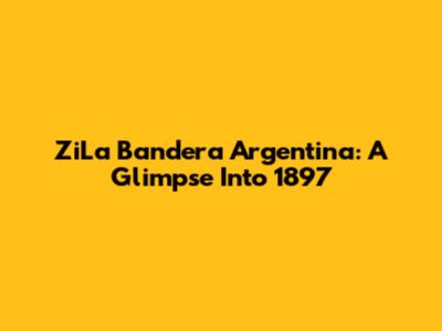 ZiLa Bandera Argentina: A Glimpse Into 1897