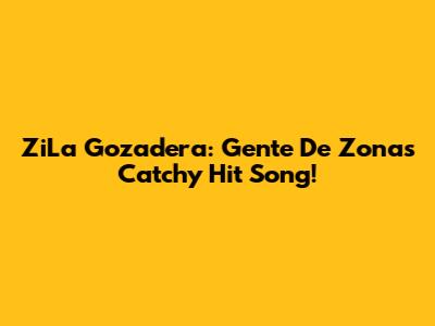 ZiLa Gozadera: Gente De Zona's Catchy Hit Song!