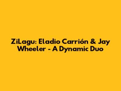 ZiLagu: Eladio Carrión & Jay Wheeler - A Dynamic Duo