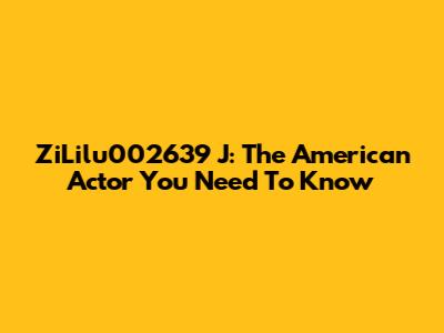 ZiLilu002639 J: The American Actor You Need To Know