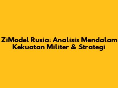 ZiModel Rusia: Analisis Mendalam Kekuatan Militer & Strategi