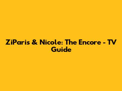 ZiParis & Nicole: The Encore - TV Guide