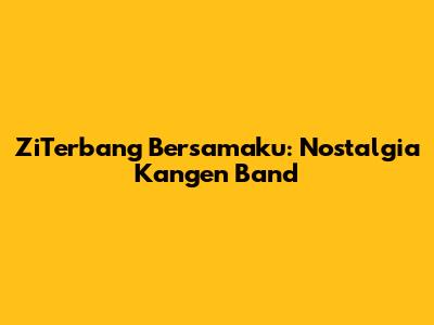 ZiTerbang Bersamaku: Nostalgia Kangen Band
