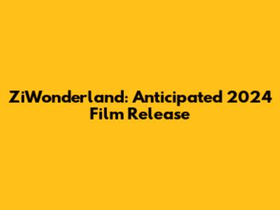 ZiWonderland: Anticipated 2024 Film Release