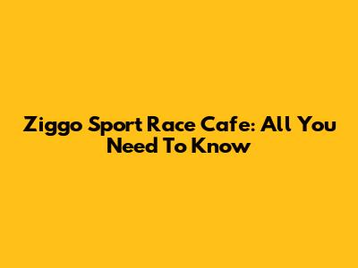 Ziggo Sport Race Cafe: All You Need To Know