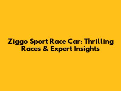 Ziggo Sport Race Car: Thrilling Races & Expert Insights