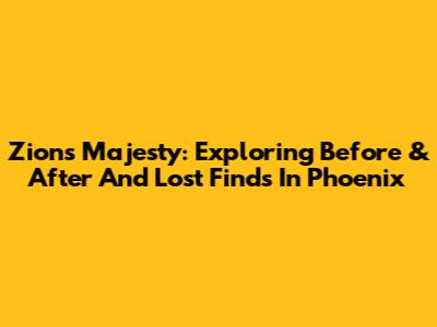 Zion's Majesty: Exploring Before & After And Lost Finds In Phoenix