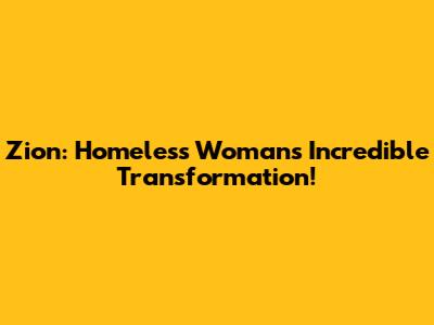 Zion: Homeless Woman's Incredible Transformation!
