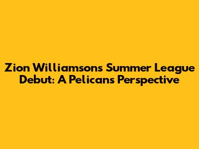 Zion Williamson's Summer League Debut: A Pelicans' Perspective