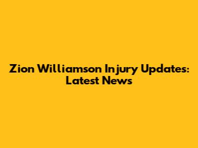 Zion Williamson Injury Updates: Latest News