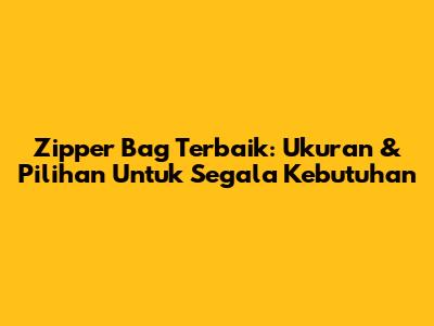 Zipper Bag Terbaik: Ukuran & Pilihan Untuk Segala Kebutuhan