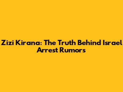 Zizi Kirana: The Truth Behind Israel Arrest Rumors