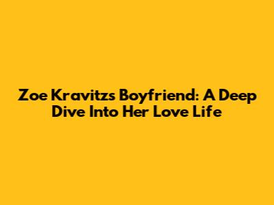 Zoe Kravitz's Boyfriend: A Deep Dive Into Her Love Life