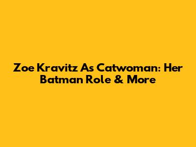 Zoe Kravitz As Catwoman: Her Batman Role & More
