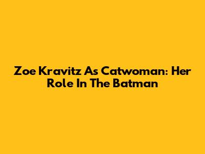 Zoe Kravitz As Catwoman: Her Role In The Batman