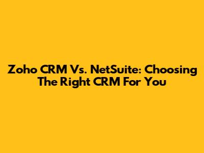 Zoho CRM Vs. NetSuite: Choosing The Right CRM For You