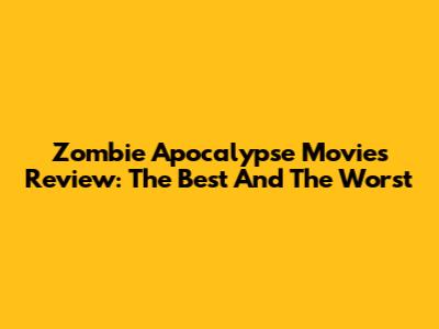 Zombie Apocalypse Movies Review: The Best And The Worst