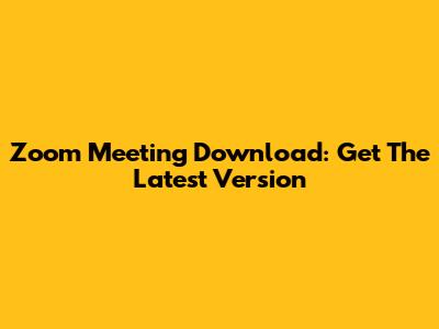 Zoom Meeting Download: Get The Latest Version