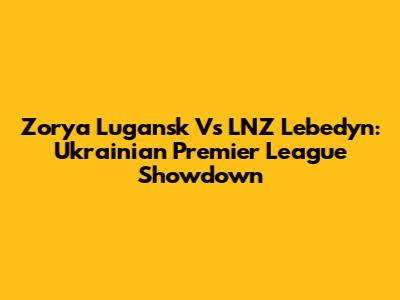 Zorya Lugansk Vs LNZ Lebedyn: Ukrainian Premier League Showdown